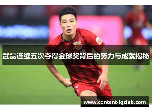 武磊连续五次夺得金球奖背后的努力与成就揭秘