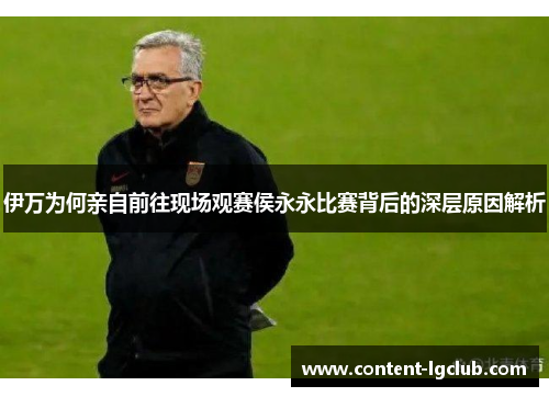 伊万为何亲自前往现场观赛侯永永比赛背后的深层原因解析
