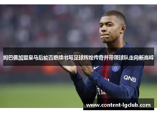 姆巴佩加盟皇马后能否继续书写足球辉煌传奇并带领球队走向新高峰
