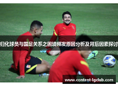 归化球员与国足关系之困境频发原因分析及背后因素探讨