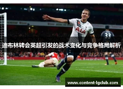 迪布林转会英超引发的战术变化与竞争格局解析