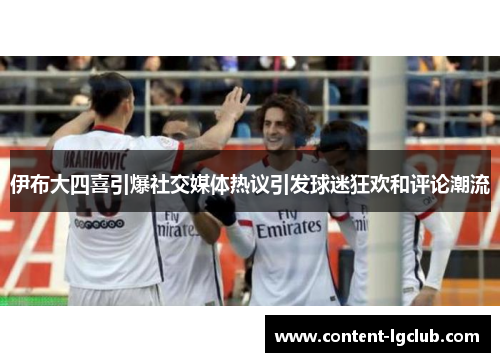 伊布大四喜引爆社交媒体热议引发球迷狂欢和评论潮流