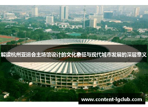 解读杭州亚运会主场馆设计的文化象征与现代城市发展的深层意义