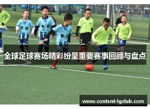全球足球赛场精彩纷呈重要赛事回顾与盘点