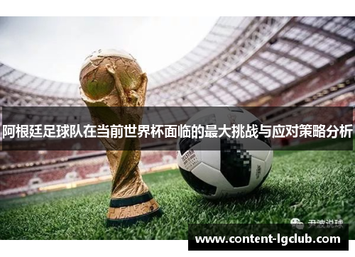 阿根廷足球队在当前世界杯面临的最大挑战与应对策略分析
