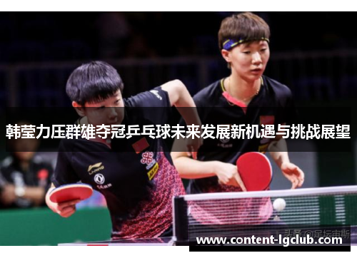 韩莹力压群雄夺冠乒乓球未来发展新机遇与挑战展望