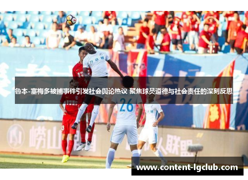 鲁本-塞梅多被捕事件引发社会舆论热议 聚焦球员道德与社会责任的深刻反思
