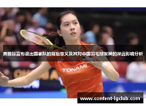 黄雅琼宣布退出国家队的背后意义及其对中国羽毛球发展的深远影响分析