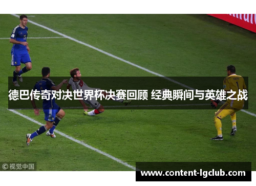 德巴传奇对决世界杯决赛回顾 经典瞬间与英雄之战