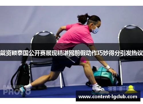 戴资颖泰国公开赛展现精湛网前假动作巧妙得分引发热议