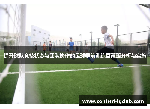 提升球队竞技状态与团队协作的足球季前训练营策略分析与实施