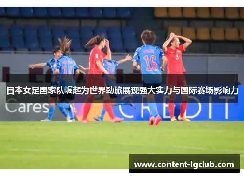 日本女足国家队崛起为世界劲旅展现强大实力与国际赛场影响力