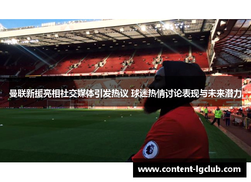 曼联新援亮相社交媒体引发热议 球迷热情讨论表现与未来潜力