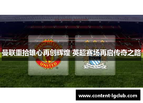 曼联重拾雄心再创辉煌 英超赛场再启传奇之路