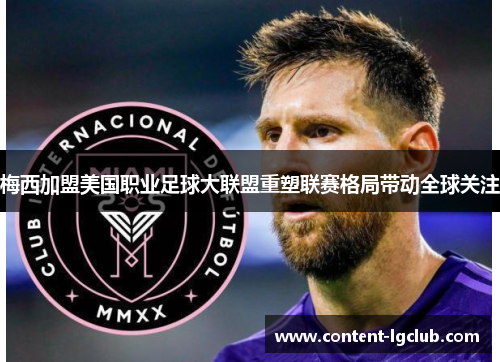 梅西加盟美国职业足球大联盟重塑联赛格局带动全球关注