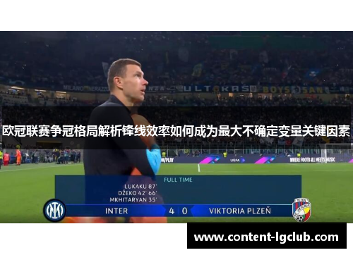 欧冠联赛争冠格局解析锋线效率如何成为最大不确定变量关键因素