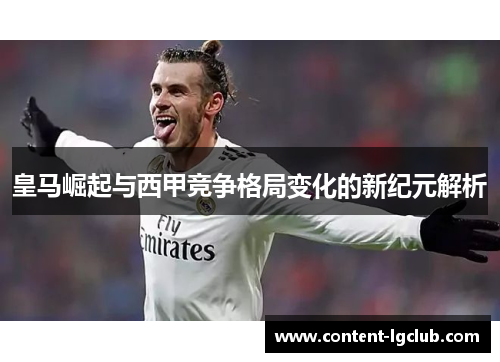 皇马崛起与西甲竞争格局变化的新纪元解析